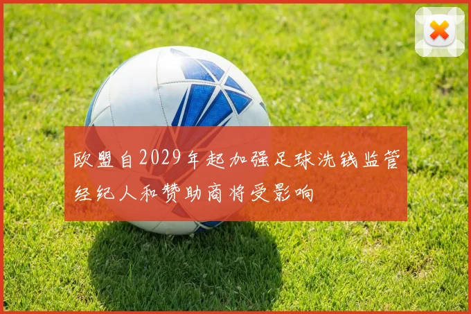 欧盟自2029年起加强足球洗钱监管经纪人和赞助商将受影响