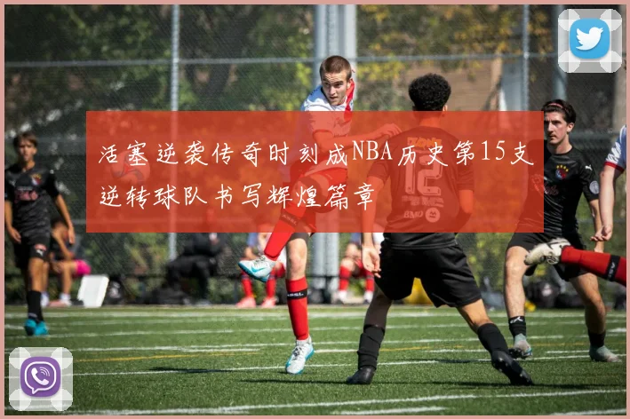 活塞逆袭传奇时刻成NBA历史第15支逆转球队书写辉煌篇章