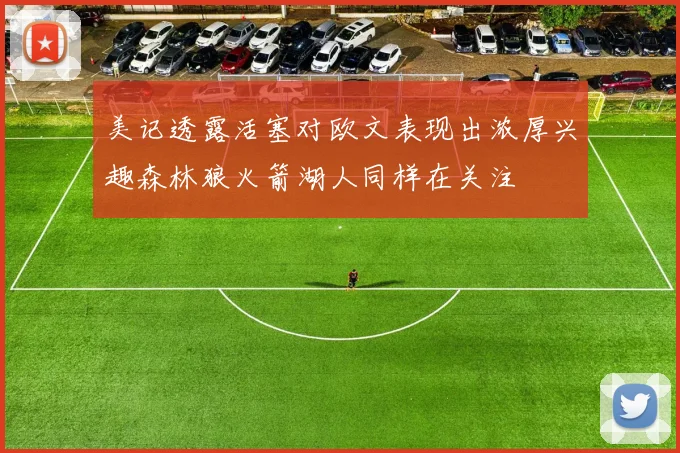 美记透露活塞对欧文表现出浓厚兴趣森林狼火箭湖人同样在关注