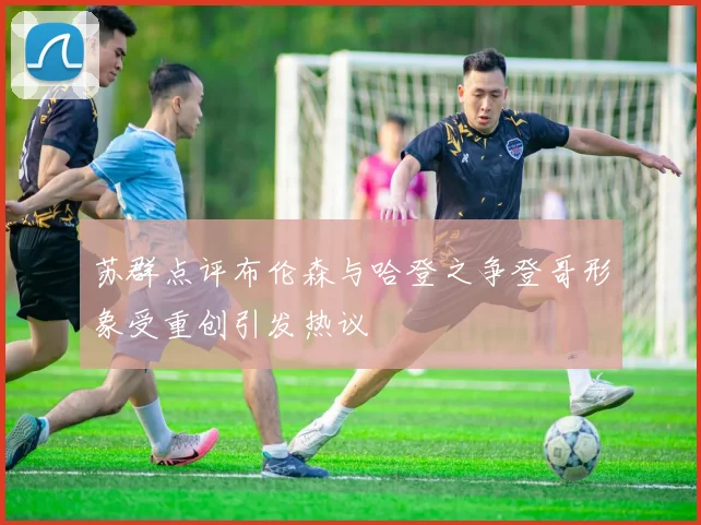 苏群点评布伦森与哈登之争登哥形象受重创引发热议