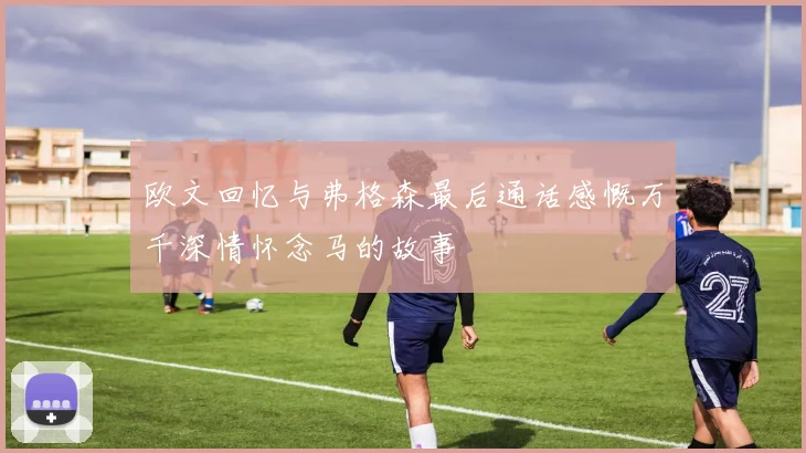欧文回忆与弗格森最后通话感慨万千深情怀念马的故事