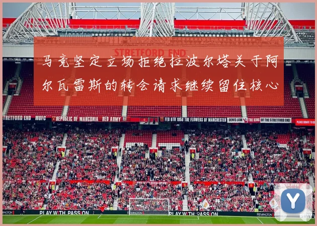 马竞坚定立场拒绝拉波尔塔关于阿尔瓦雷斯的转会请求继续留住核心球员