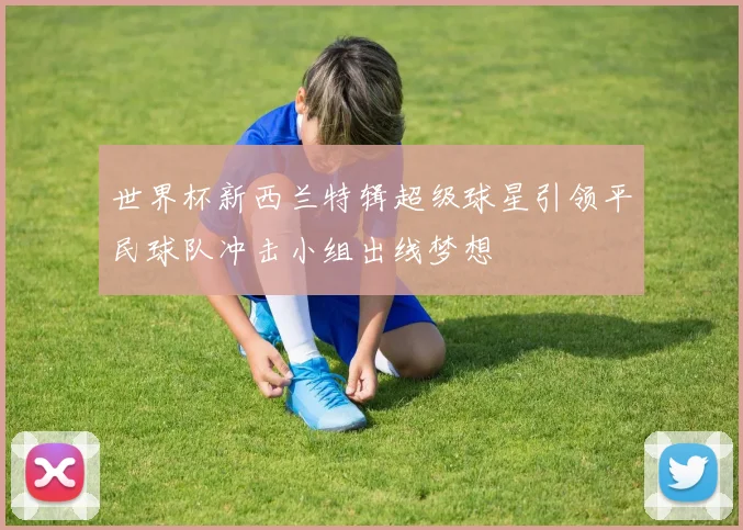 世界杯新西兰特辑超级球星引领平民球队冲击小组出线梦想