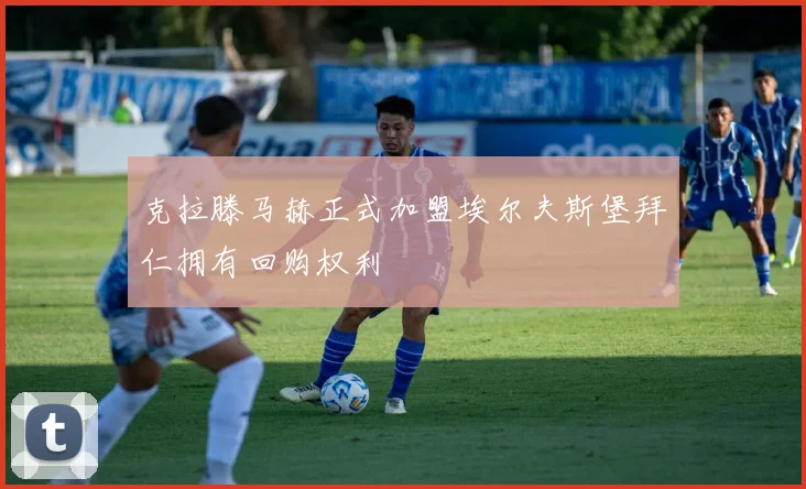 克拉滕马赫正式加盟埃尔夫斯堡拜仁拥有回购权利