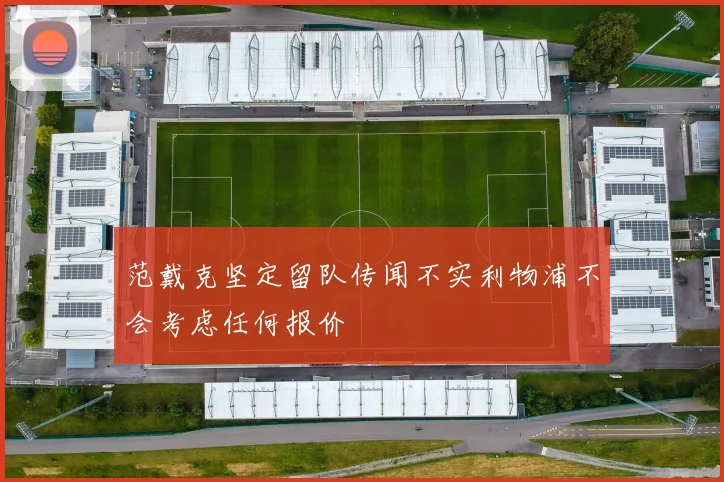 范戴克坚定留队传闻不实利物浦不会考虑任何报价