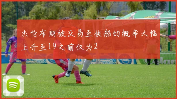 杰伦布朗被交易至快船的概率大幅上升至19之前仅为2