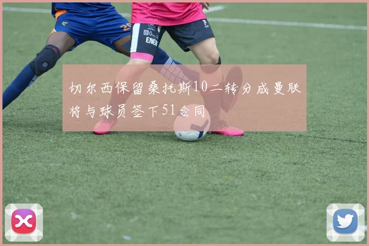 切尔西保留桑托斯10二转分成曼联将与球员签下51合同