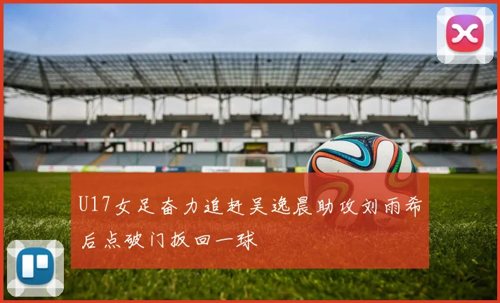 U17女足奋力追赶吴逸晨助攻刘雨希后点破门扳回一球