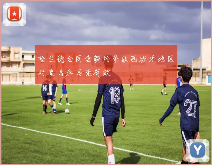 哈兰德合同含解约条款西班牙地区对皇马和马竞有效