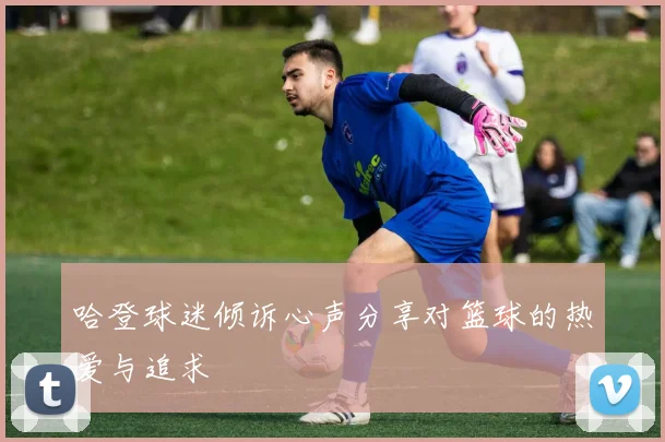 哈登球迷倾诉心声分享对篮球的热爱与追求