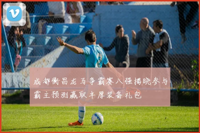 成都衡昌龙马争霸赛八强揭晓参与霸主预测赢取丰厚装备礼包