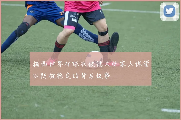 梅西世界杯球衣被德夫林家人保管以防被抢走的背后故事