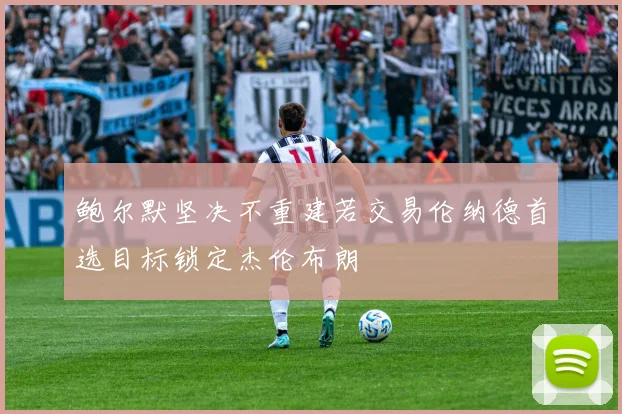 鲍尔默坚决不重建若交易伦纳德首选目标锁定杰伦布朗