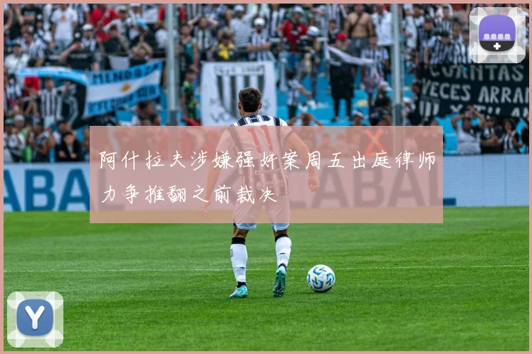 阿什拉夫涉嫌强奸案周五出庭律师力争推翻之前裁决